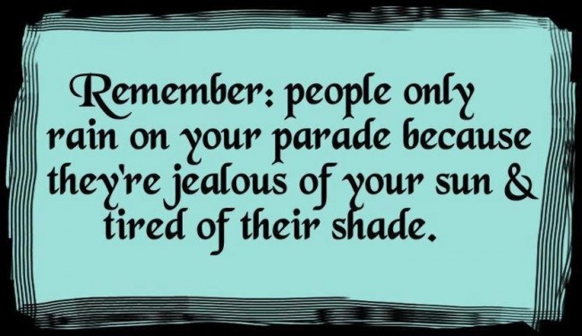Remember People Only Rain On Your Parade Because They’re Jealous Of Your Sun & Tired Of Their Shade.