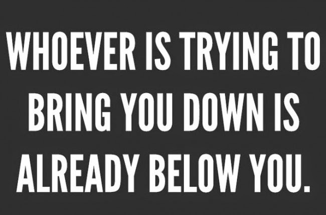 Remember…Whoever is trying to bring you down is already below you.