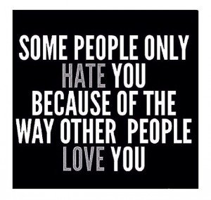 Some people only hate you because of the way other people love you.