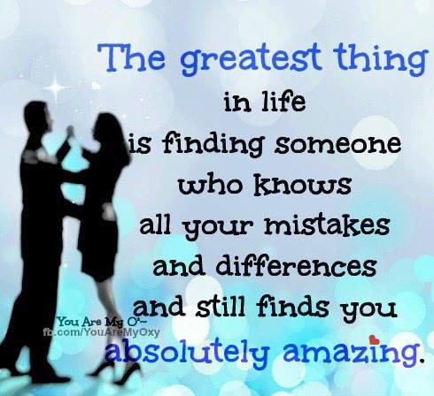 The greatest thing in life is finding someone who knows all your flaws, mistakes, and weaknesses, and still thinks you're completely amazing.