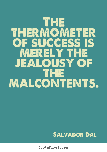 The thermometer of success is merely the jealousy of the malcontents. - Salvador Dali