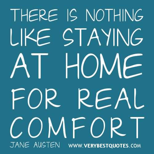 There is nothing like staying at home for real comfort.- Jane Austen