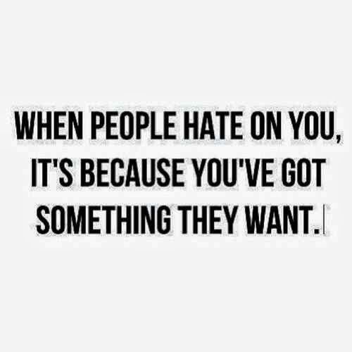 When people hate on you, it’s because you’ve got something they want.