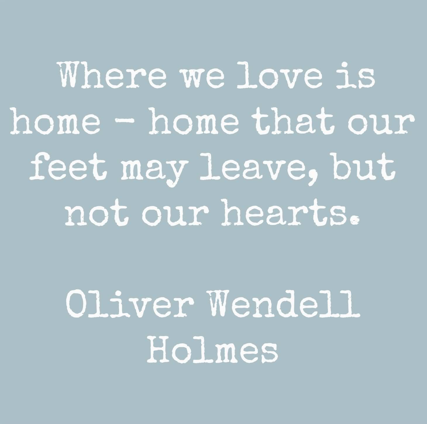 Where we love is home, home that our feet may leave, but not our hearts.