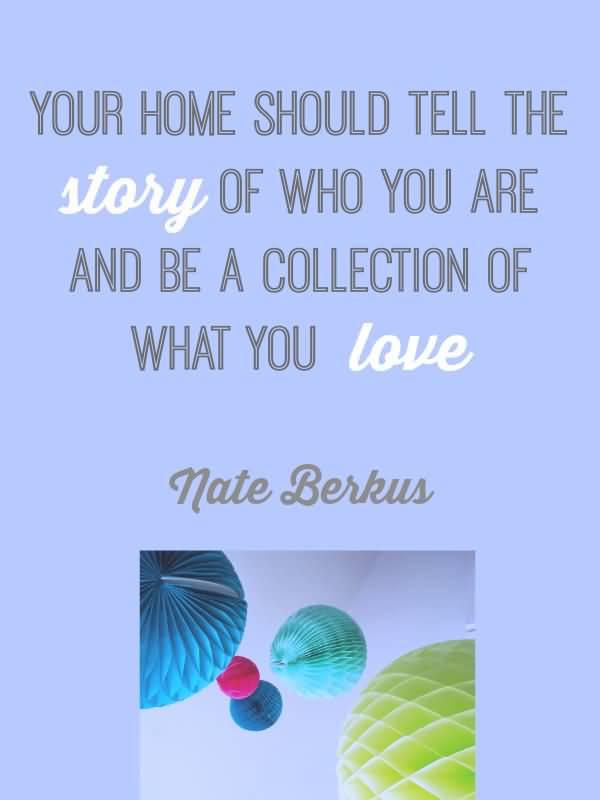 Your home should tell the story of who you are, and be a collection of what you love - Nate Berkus