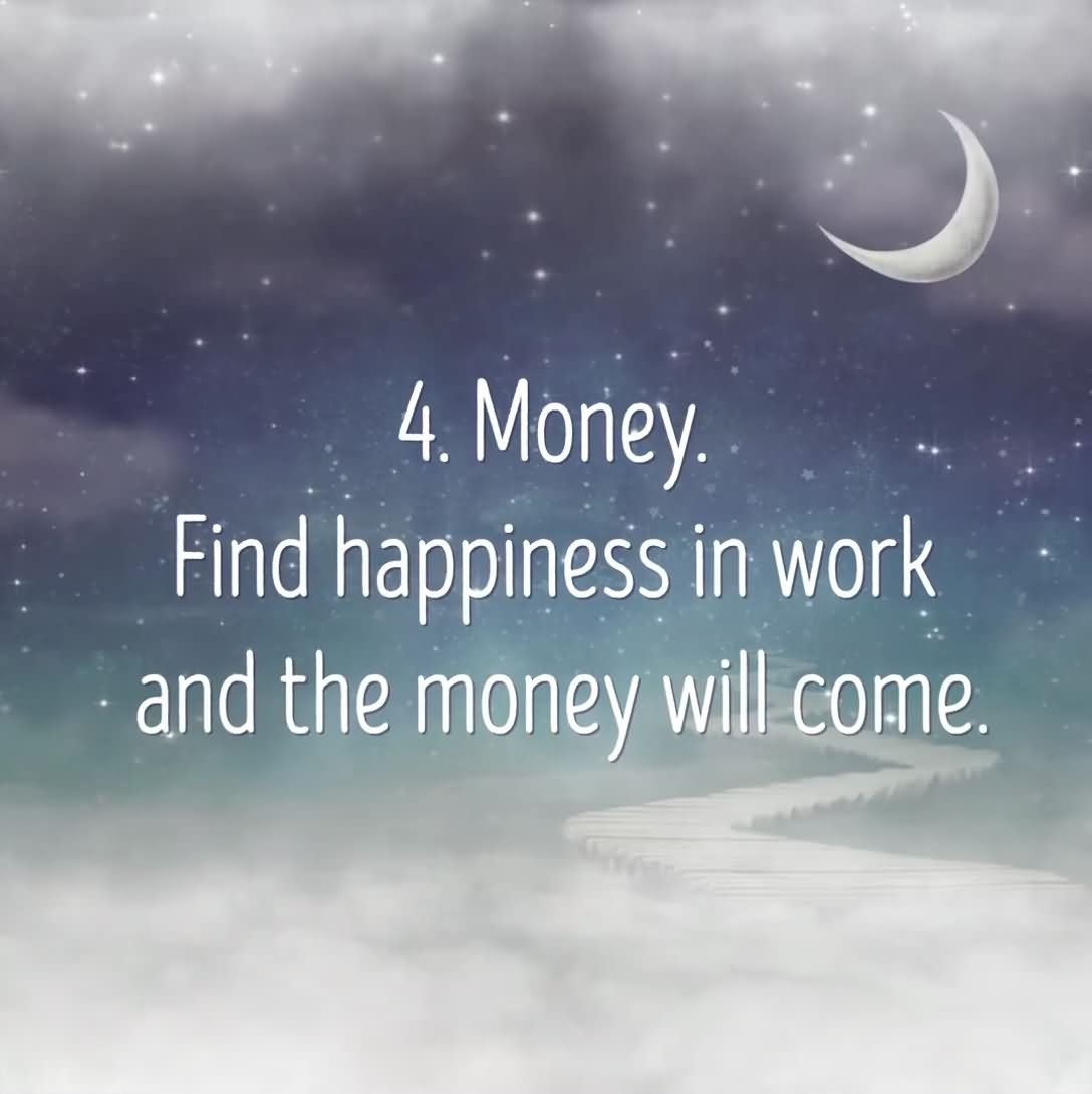 4. Money - Find happiness in work and the money will come.