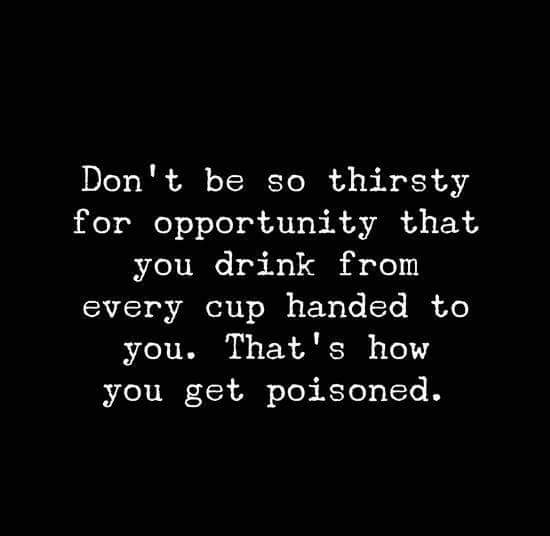 Don't be so thirsty for opportunity that you drink from every cup handed to you. That's how you get poisoned