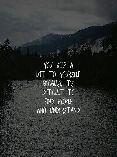 You keep a lot to yourself because it’s difficult to find people who understand.