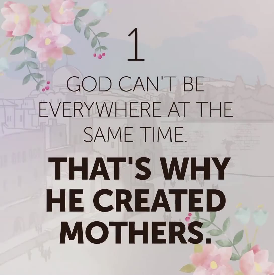 1 God cannot be everywhere at once that s why He created mothers