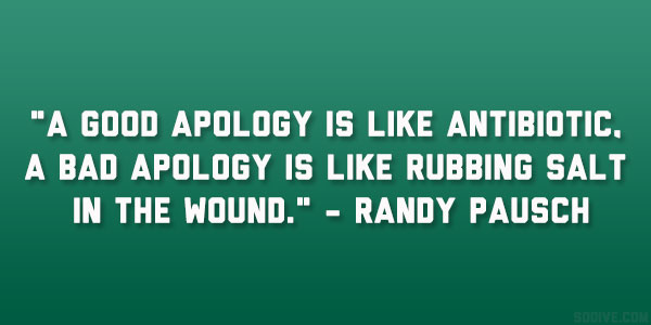 A good apology is like antibiotic, a bad apology is like rubbing salt in the wound. - Randy Pausch