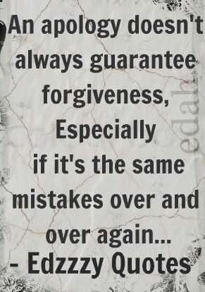 An apology doesn't always guarantee forgiveness.. Especially if it's for the same mistake over and over again.