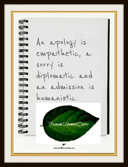 An apology is empathetic, a sorry is diplomatic and an admission is humanistic.