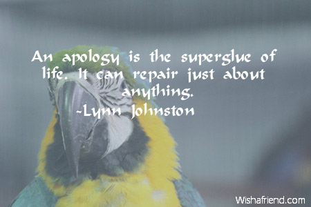 An apology is the superglue of life! It can repair just about anything.