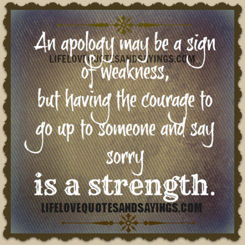 An apology may be a sign of weakness, but having the courage to go up to someone and say sorry is a strength