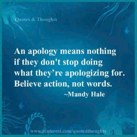 An apology means nothing if they don't stop doing what they are apologizing for. Believe action, not words. - Mandy Hale