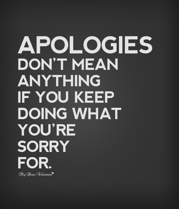Apologies don't mean anything if you keep doing what you're sorry for.