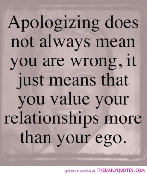 Apologizing does not always mean you're wrong and the other person is right. It just means you value your relationship more than your ego. ― Mark Matthews