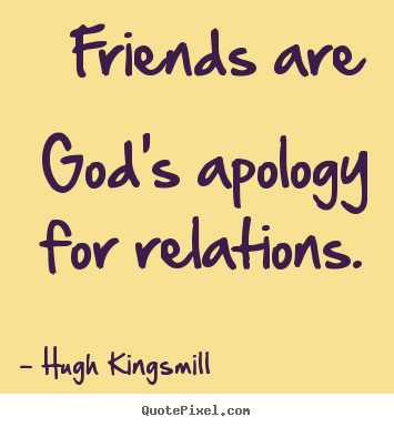 Friends are god’s apology for relations.