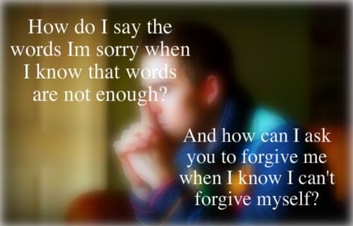 How do I say the words Im sorry. When I know that words are not enough. And how can I ask you to forgive me. When I know I can't forgive myself.
