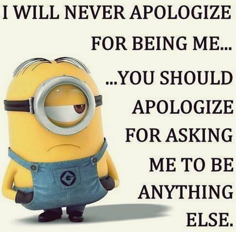 I will never apologize for being me. You should apologize for asking me to be anything else.