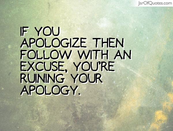If you apologize then follow with an excuse, you're ruining your apology.