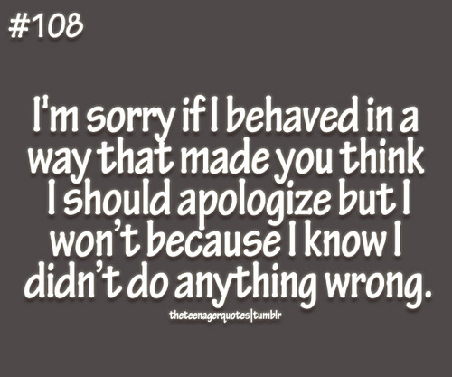 I'm Sorry If I Behaved In a Way That Made You Think I Should Apologize But I Won't Because I Know I Didn't Do Anything Wrong.