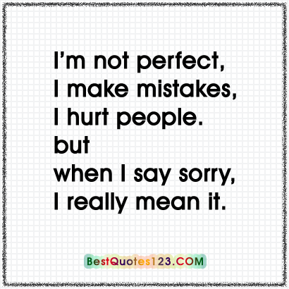 I’m not perfect I make mistakes, I hurt people. But when I say sorry, I mean it.