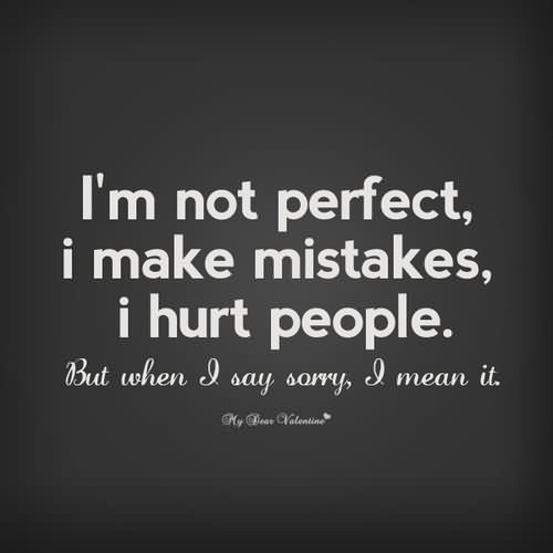 I'm not perfect I make mistakes, i hurt people. But when i say sorry, I mean it.