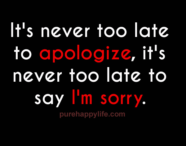 It’s Never Too Late to apologize, It’s Not Too Late to Say, I’m Sorry.