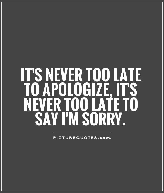 It's never too late to apologize, it's never too late to say I'm sorry