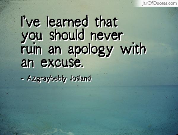 I’ve learned that you should never ruin an apology with an excuse.