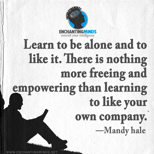 Learn to be alone and to like it. There’s nothing more freeing and empowering than learning to like your own company. — Mandy Hale