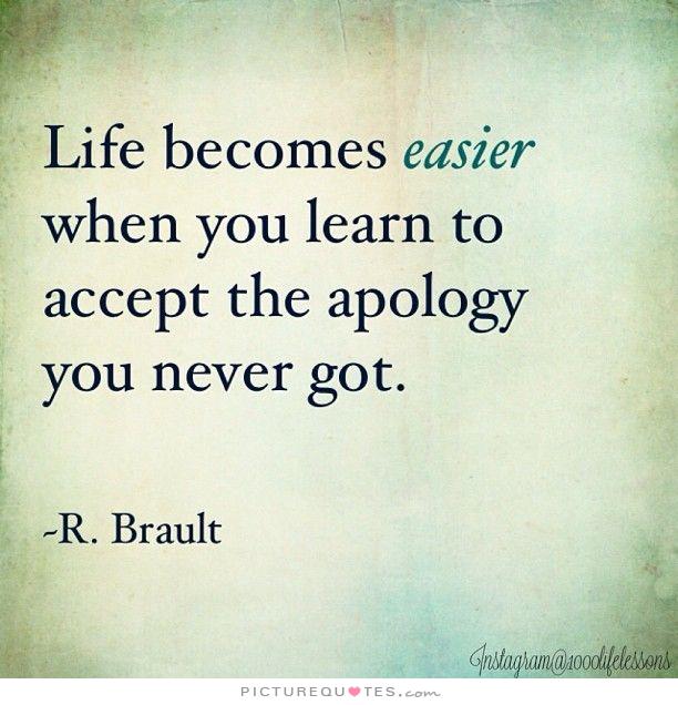 Life becomes easier when you learn to accept an apology you never got. - R. Brault