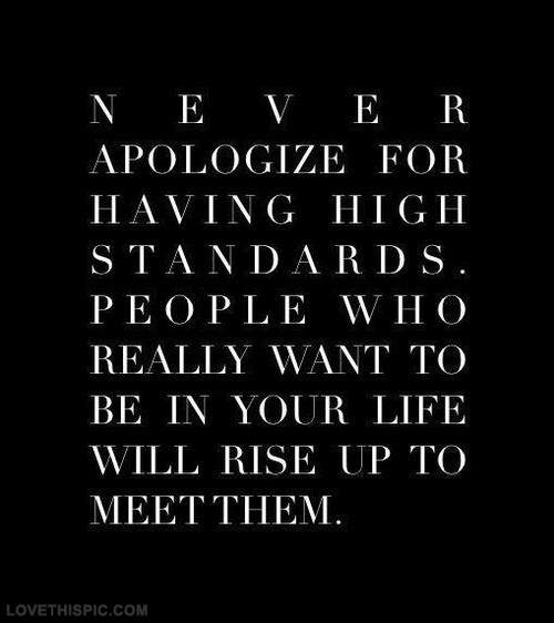 Never Apologize for having high standards. People who really want to be in your life will rise up to meet them.