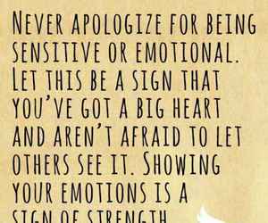 Never apologize for being sensitive or emotional. It’s a sign that you have a big heart, and that you aren’t afraid to let others see it. Showing your emotions is a sign of strength.