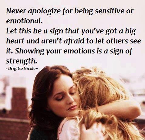 Never apologize for being sensitive or emotional. Let this be a sign that you’ve got a big heart and aren’t afraid to let others see it. Showing your emotions is a sign of strength.