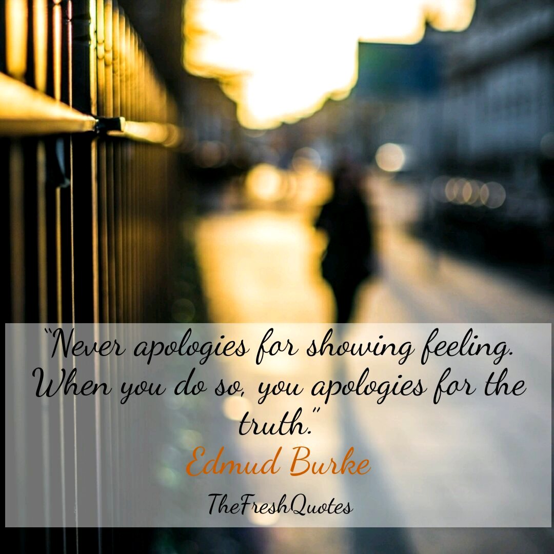 Never apologize for showing feelings. When you do so, you apologize for the truth. - Edmud Burke