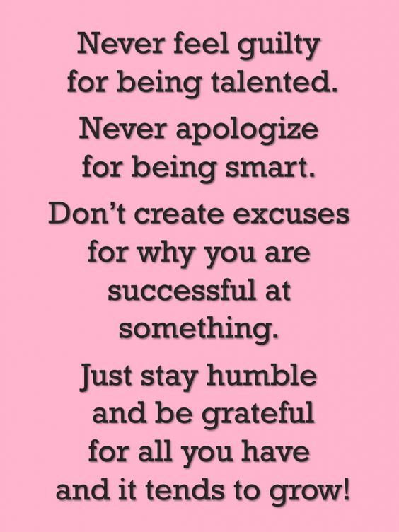 Never feel guilty for being talented. Never apologize for being smart. Don't create excuses for why you are successful at something. Just stay humble and be grateful....