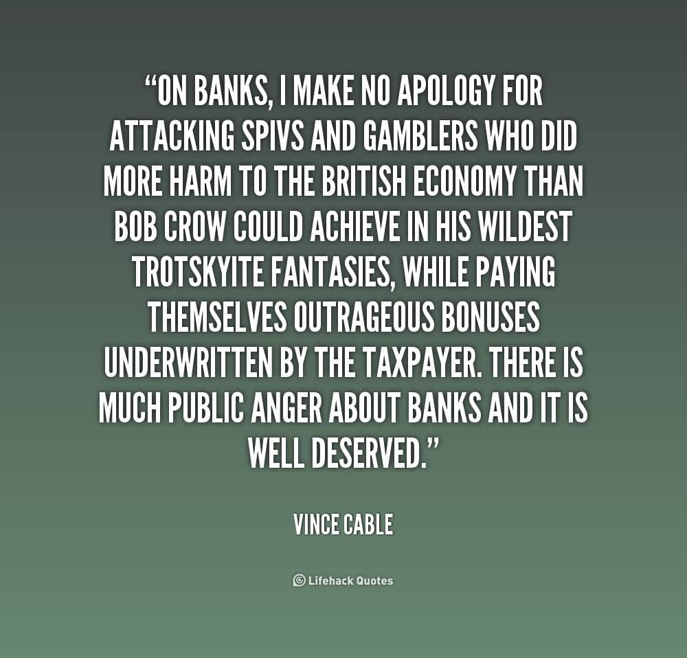 On banks, I make no apology for attacking spivs and gamblers who did more harm to the British economy than Bob Crow could achieve in his.... - Vince Cable