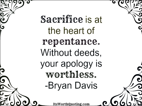 Sacrifice is at the heart of repentance. Without deeds, your apology is worthless.