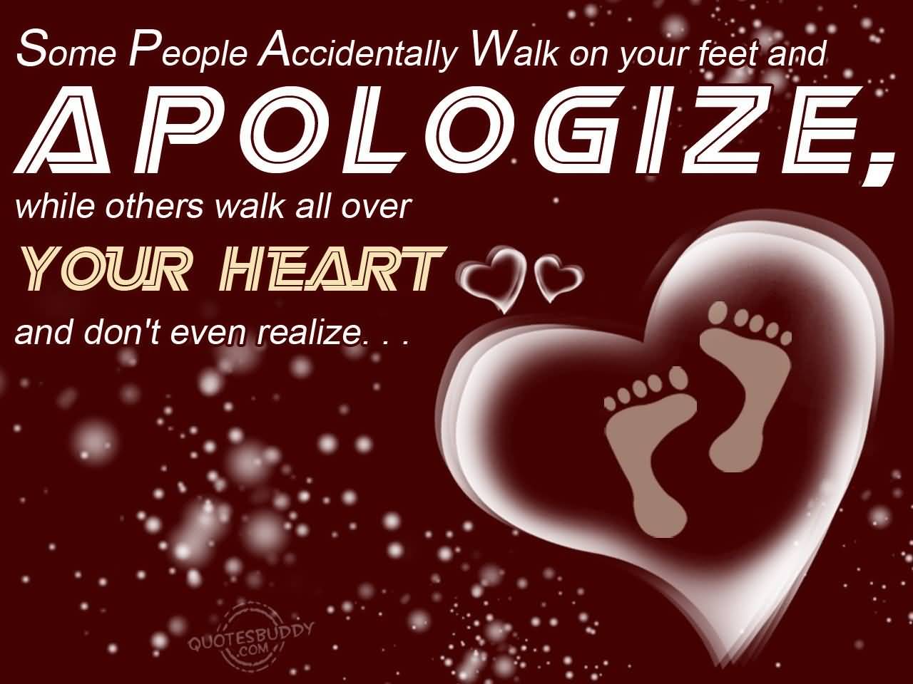 Some people accidentally walk on your feet and apologize, while others walk all over your heart and don't even realize.
