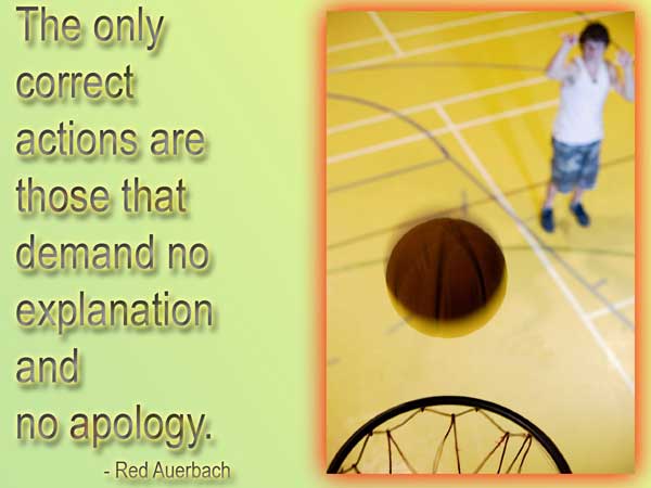 The only correct actions are those that demand no explanation and apology. - Red Auerbach