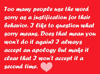 Too many people use the word sorry as a justification for their behaviour. I like to question what sorry means. Does that mean you won't do it again? I always accept an apology but make it clear that I won't accept it a second time.