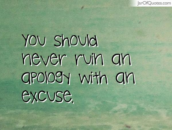 You should never ruin an apology with an excuse.