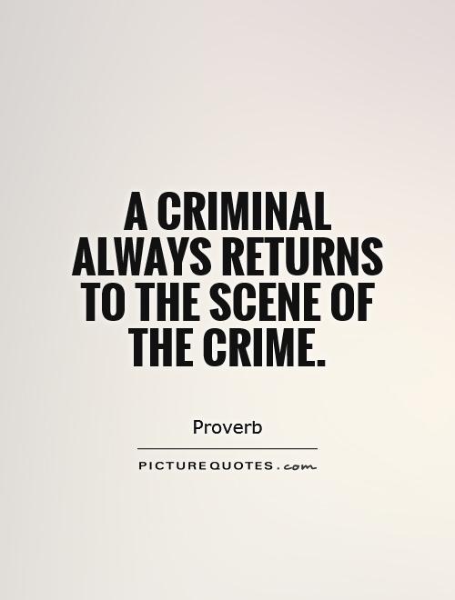 A Criminals always returns to the scene of the crime