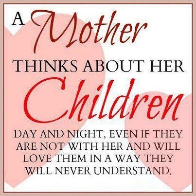 A MOTHER thinks about her CHILDREN day and night. Even if they are not with her, and will love them in a way they will never understand.