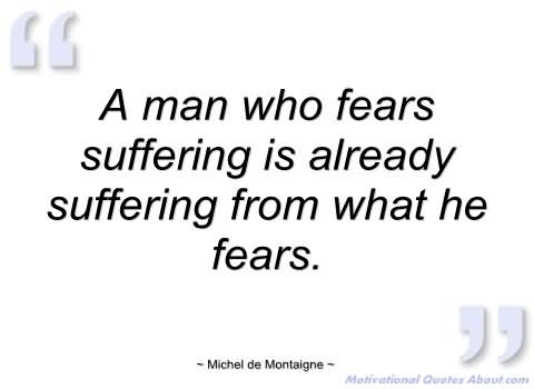 A Man Who Fears Suffering Is Already Suffering From What He Fears. Michel De Montaigne