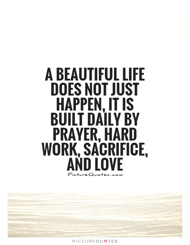 A beautiful life does not just happen, it is built daily by prayer, humility, sacrifice and love.