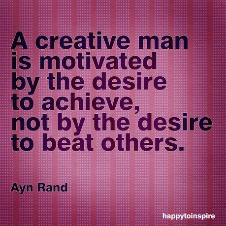 A creative man is motivated by the desire to achieve,  not by the desire to beat others. Ayn Rand