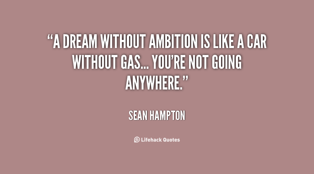 A dream without ambition is like a car without gas... you're not going anywhere. Sean Hampton